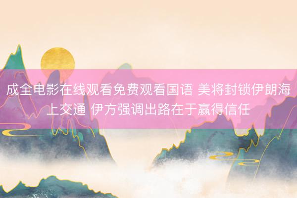 成全电影在线观看免费观看国语 美将封锁伊朗海上交通 伊方强调出路在于赢得信任