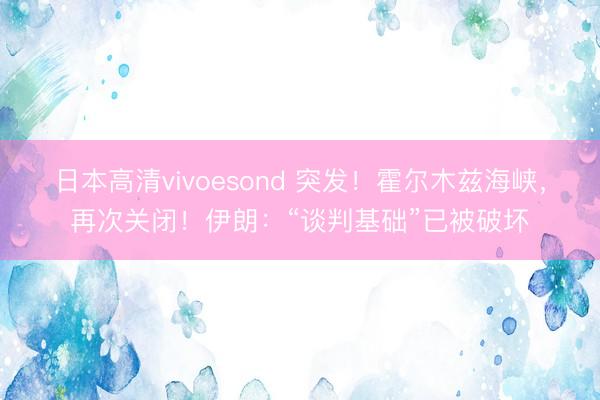 日本高清vivoesond 突发！霍尔木兹海峡，再次关闭！伊朗：“谈判基础”已被破坏