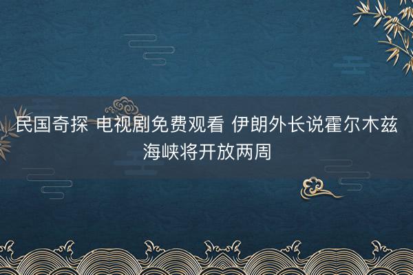 民国奇探 电视剧免费观看 伊朗外长说霍尔木兹海峡将开放两周