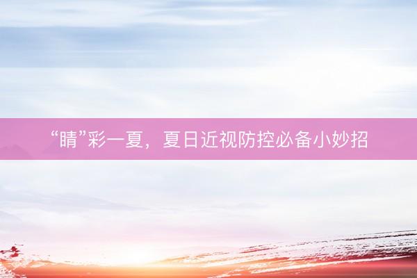 “睛”彩一夏，夏日近视防控必备小妙招