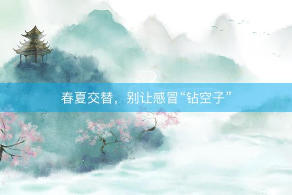 春夏交替，别让感冒“钻空子”