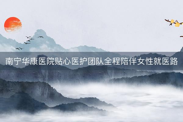 南宁华康医院贴心医护团队全程陪伴女性就医路