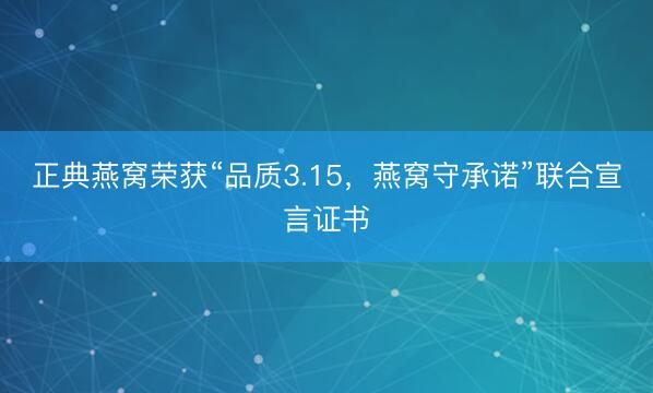 正典燕窝荣获“品质3.15，燕窝守承诺”联合宣言证书