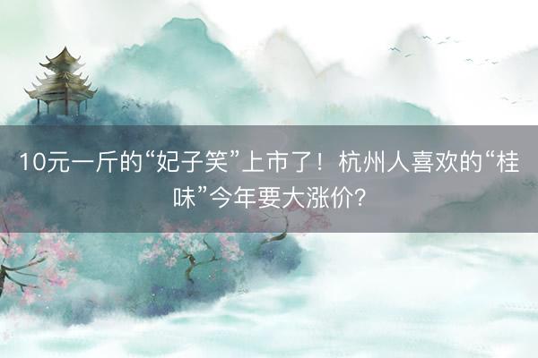 10元一斤的“妃子笑”上市了！杭州人喜欢的“桂味”今年要大涨价？