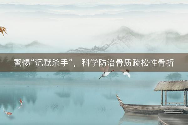 警惕“沉默杀手”，科学防治骨质疏松性骨折
