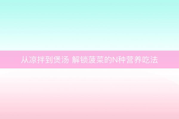 从凉拌到煲汤 解锁菠菜的N种营养吃法