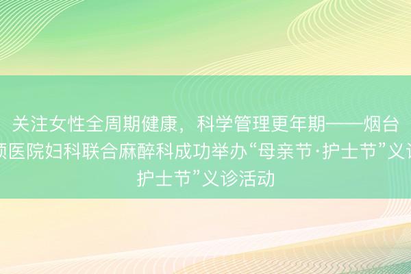 关注女性全周期健康，科学管理更年期——烟台毓璜顶医院妇科联合麻醉科成功举办“母亲节·护士节”义诊活动