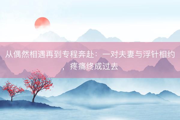 从偶然相遇再到专程奔赴：一对夫妻与浮针相约，疼痛终成过去