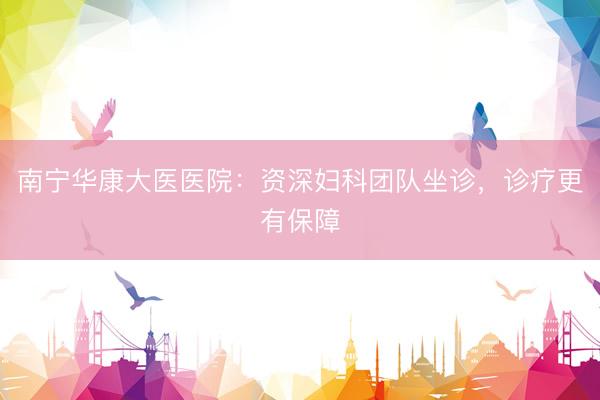 南宁华康大医医院：资深妇科团队坐诊，诊疗更有保障