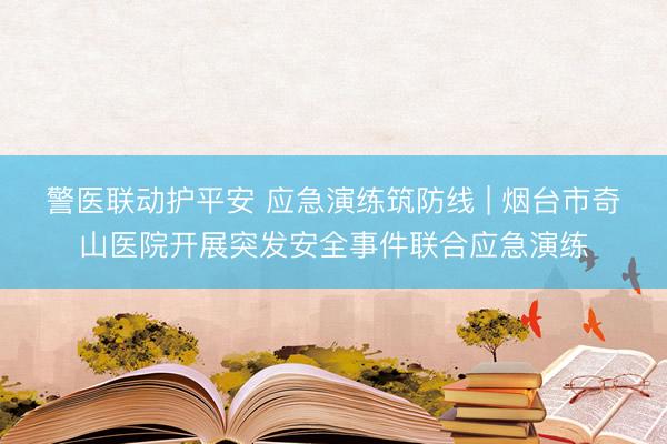 警医联动护平安 应急演练筑防线 | 烟台市奇山医院开展突发安全事件联合应急演练