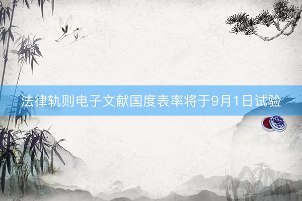 法律轨则电子文献国度表率将于9月1日试验