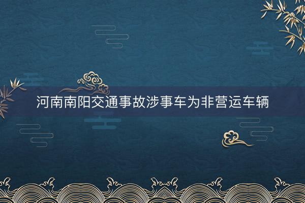 河南南阳交通事故涉事车为非营运车辆