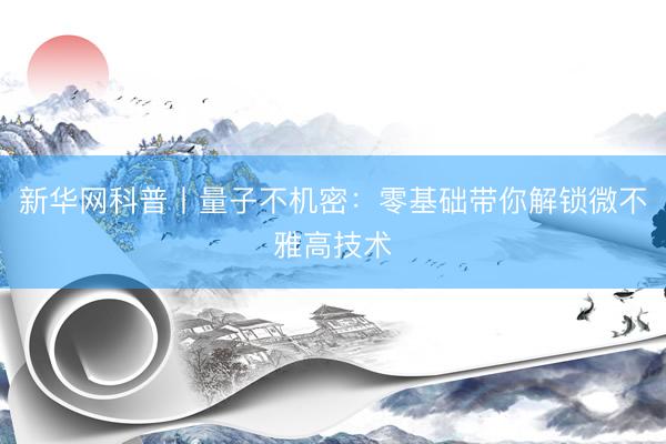 新华网科普丨量子不机密：零基础带你解锁微不雅高技术