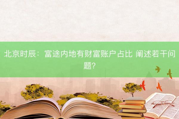 北京时辰：富途内地有财富账户占比 阐述若干问题？