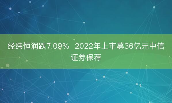 经纬恒润跌7.09%  2022年上市募36亿元中信证券保荐