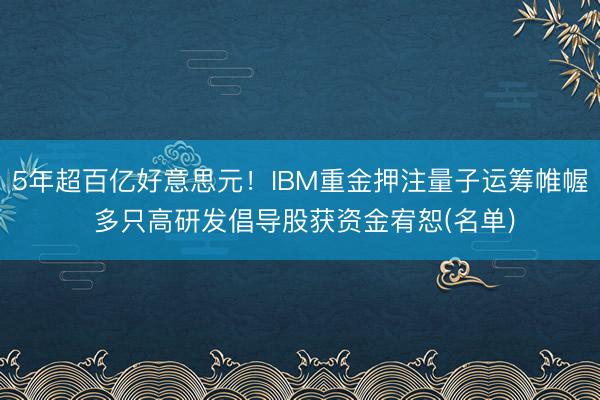 5年超百亿好意思元！IBM重金押注量子运筹帷幄 多只高研发倡导股获资金宥恕(名单)