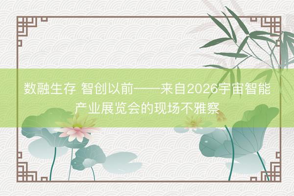 数融生存 智创以前——来自2026宇宙智能产业展览会的现场不雅察