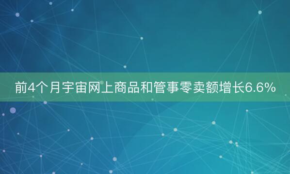 前4个月宇宙网上商品和管事零卖额增长6.6%