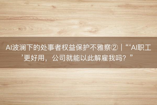AI波澜下的处事者权益保护不雅察②｜“‘AI职工’更好用，公司就能以此解雇我吗？” 