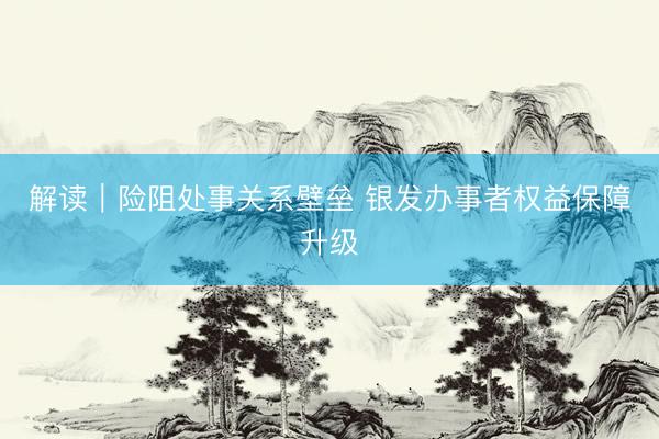 解读｜险阻处事关系壁垒 银发办事者权益保障升级