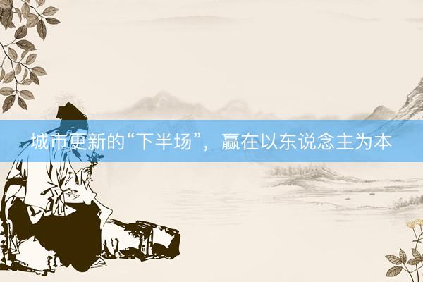 城市更新的“下半场”,赢在以东说念主为本