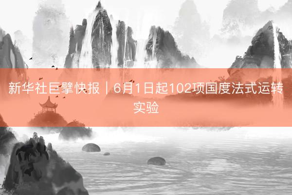 新华社巨擘快报|6月1日起102项国度法式运转实验