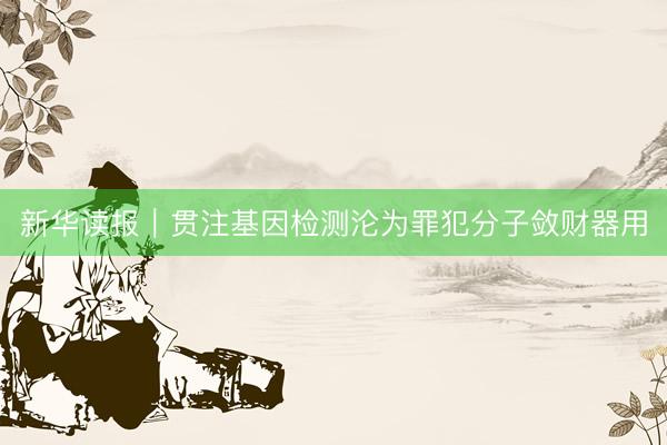 新华读报｜贯注基因检测沦为罪犯分子敛财器用