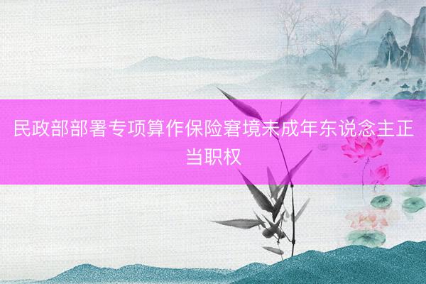 民政部部署专项算作保险窘境未成年东说念主正当职权