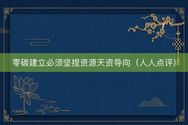 零碳建立必须坚捏资源天资导向（人人点评）