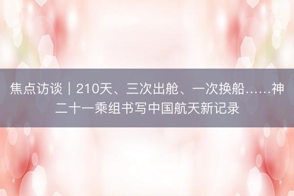 焦点访谈｜210天、三次出舱、一次换船……神二十一乘组书写中国航天新记录