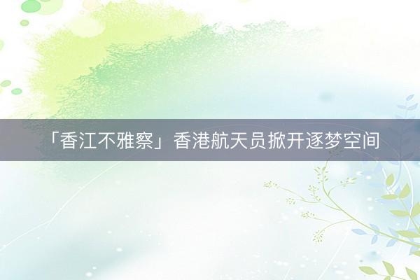 「香江不雅察」香港航天员掀开逐梦空间
