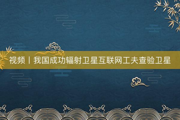 视频丨我国成功辐射卫星互联网工夫查验卫星
