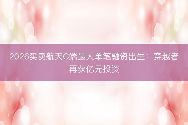 2026买卖航天C端最大单笔融资出生：穿越者再获亿元投资