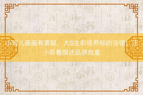 小玥儿画画有禀赋，大S生前培养标的没错！汪小菲看撰述品很自重