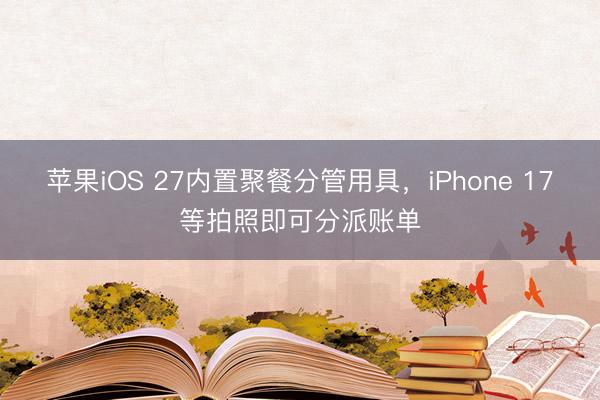 苹果iOS 27内置聚餐分管用具，iPhone 17等拍照即可分派账单