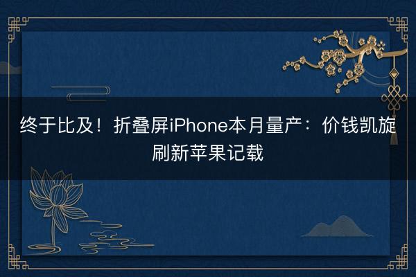 终于比及！折叠屏iPhone本月量产：价钱凯旋刷新苹果记载
