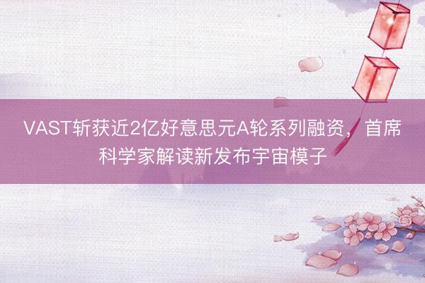 VAST斩获近2亿好意思元A轮系列融资，首席科学家解读新发布宇宙模子