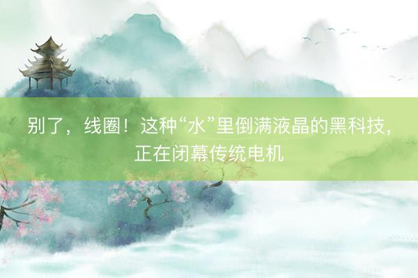 别了，线圈！这种“水”里倒满液晶的黑科技，正在闭幕传统电机