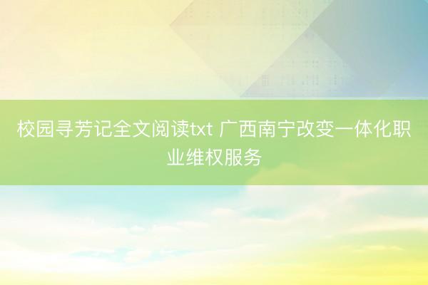 校园寻芳记全文阅读txt 广西南宁改变一体化职业维权服务