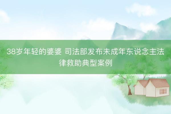 38岁年轻的婆婆 司法部发布未成年东说念主法律救助典型案例