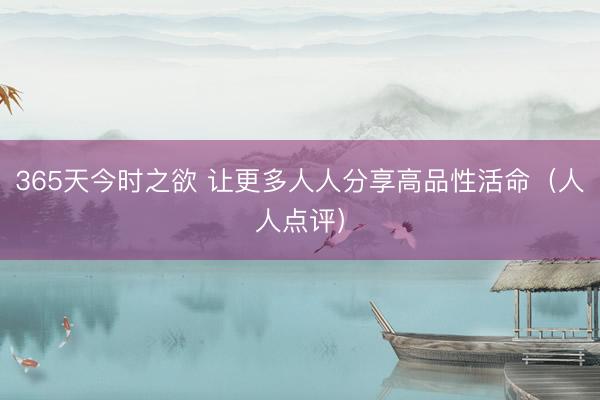 365天今时之欲 让更多人人分享高品性活命（人人点评）