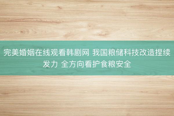 完美婚姻在线观看韩剧网 我国粮储科技改造捏续发力 全方向看护食粮安全
