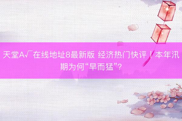 天堂А√在线地址8最新版 经济热门快评丨本年汛期为何“早而猛”？