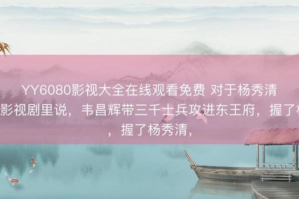 YY6080影视大全在线观看免费 对于杨秀清被杀，影视剧里说，韦昌辉带三千士兵攻进东王府，握了杨秀清，
