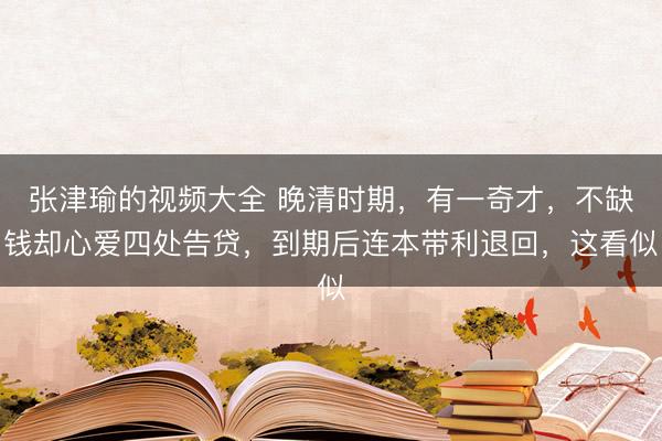 张津瑜的视频大全 晚清时期，有一奇才，不缺钱却心爱四处告贷，到期后连本带利退回，这看似