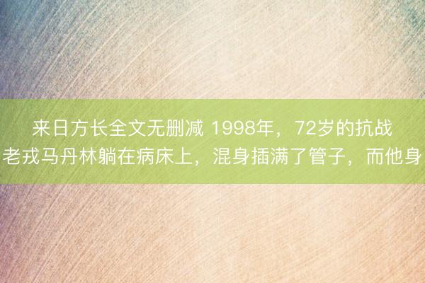 来日方长全文无删减 1998年，72岁的抗战老戎马丹林躺在病床上，混身插满了管子，而他身