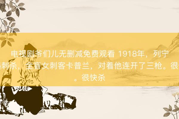 电视剧爷们儿无删减免费观看 1918年，列宁际遇刺杀，全盲女刺客卡普兰，对着他连开了三枪。很快杀