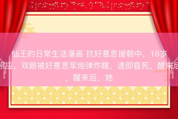 仙王的日常生活漫画 抗好意思援朝中，16岁的女照应，双眼被好意思军炮弹炸瞎，速即昏死，醒来后，她