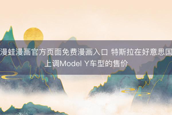 漫蛙漫画官方页面免费漫画入口 特斯拉在好意思国上调Model Y车型的售价
