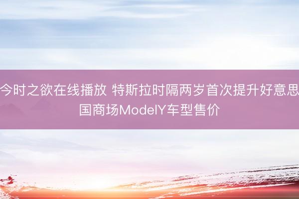 今时之欲在线播放 特斯拉时隔两岁首次提升好意思国商场ModelY车型售价